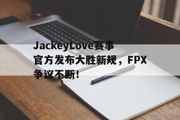 JIUYOU-包含JackeyLove赛事官方发布大胜新规，FPX争议不断！的词条
